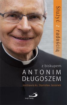 Służyć z radością. Z biskupem Antonim Długoszem rozmawia ks. Stanisław Jasionek